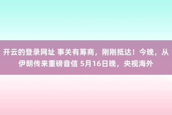 开云的登录网址 事关有筹商,刚刚抵达!今晚,从伊朗传来重磅音信 5月16日晚,央视海外