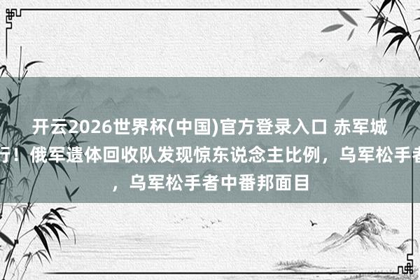 开云2026世界杯(中国)官方登录入口 赤军城战场清算运行!俄军遗体回收队发现惊东说念主比例,乌军松手者中番邦面目