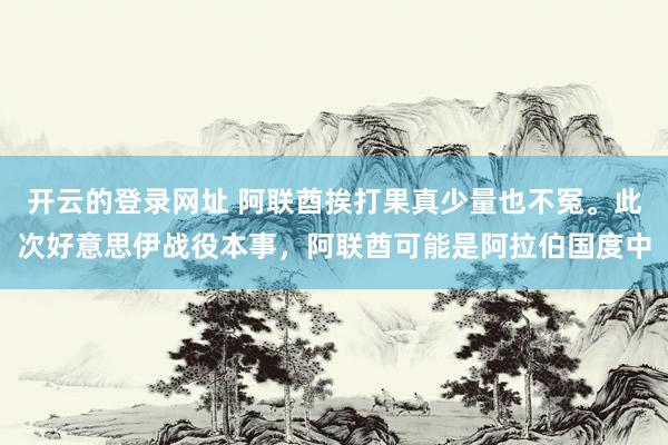 开云的登录网址 阿联酋挨打果真少量也不冤。此次好意思伊战役本事,阿联酋可能是阿拉伯国度中