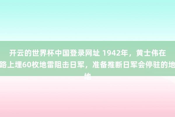 开云的世界杯中国登录网址 1942年,黄士伟在路上埋60枚地雷阻击日军,准备推断日军会停驻的地