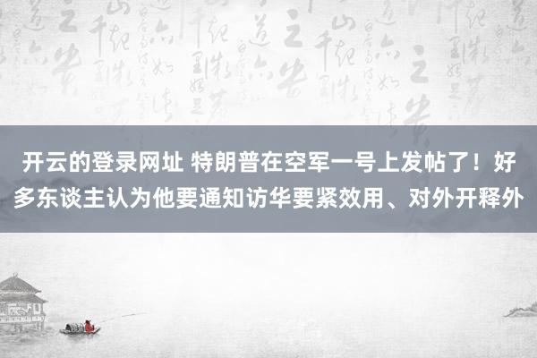 开云的登录网址 特朗普在空军一号上发帖了!好多东谈主认为他要通知访华要紧效用、对外开释外