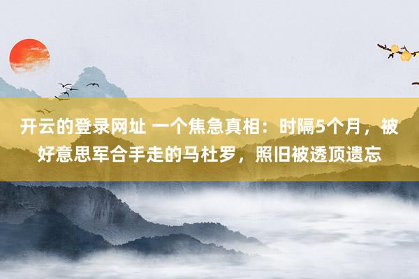 开云的登录网址 一个焦急真相：时隔5个月，被好意思军合手走的马杜罗，照旧被透顶遗忘