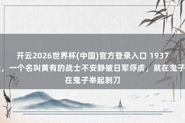 开云2026世界杯(中国)官方登录入口 1937年的一天,一个名叫黄有的战士不安静被日军俘虏,就在鬼子举起刺刀