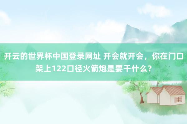 开云的世界杯中国登录网址 开会就开会,你在门口架上122口径火箭炮是要干什么?