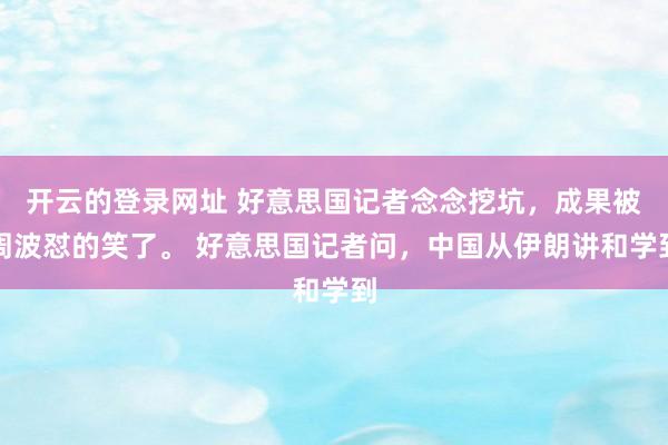 开云的登录网址 好意思国记者念念挖坑，成果被周波怼的笑了。 好意思国记者问，中国从伊朗讲和学到