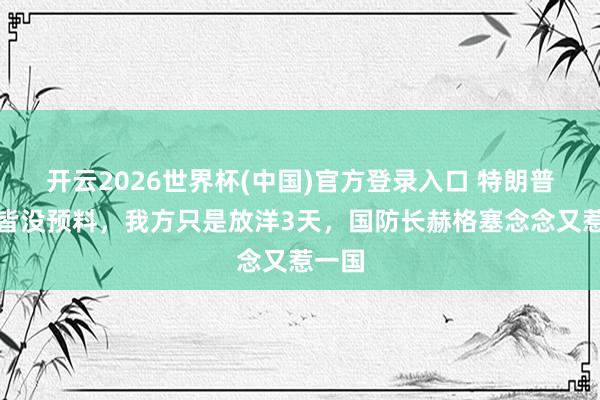 开云2026世界杯(中国)官方登录入口 特朗普怎样皆没预料,我方只是放洋3天,国防长赫格塞念念又惹一国