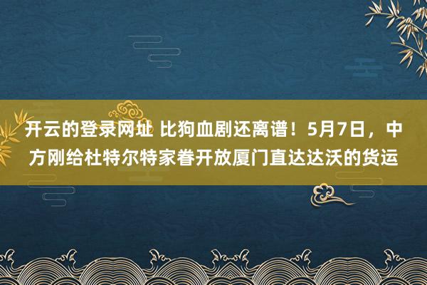 开云的登录网址 比狗血剧还离谱!5月7日,中方刚给杜特尔特家眷开放厦门直达达沃的货运