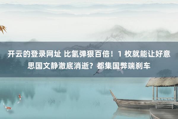 开云的登录网址 比氢弹狠百倍!1 枚就能让好意思国文静澈底消逝?都集国弊端刹车
