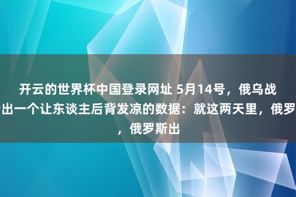 开云的世界杯中国登录网址 5月14号,俄乌战场传出一个让东谈主后背发凉的数据:就这两天里,俄罗斯出