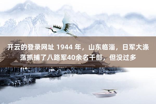 开云的登录网址 1944 年,山东临淄,日军大涤荡抓捕了八路军40余名干部,但没过多