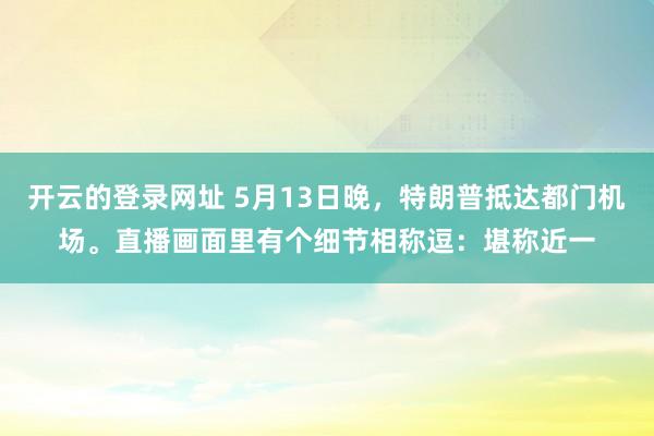 开云的登录网址 5月13日晚，特朗普抵达都门机场。直播画面里有个细节相称逗：堪称近一