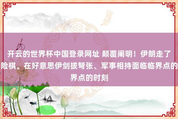 开云的世界杯中国登录网址 颠覆阐明！伊朗走了一步险棋。在好意思伊剑拔弩张、军事相持面临临界点的时刻