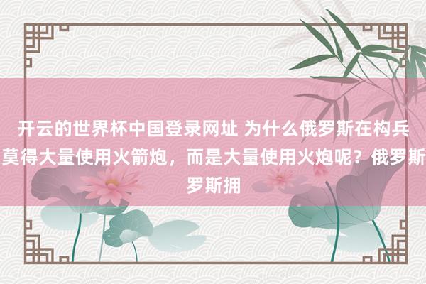 开云的世界杯中国登录网址 为什么俄罗斯在构兵中莫得大量使用火箭炮,而是大量使用火炮呢?俄罗斯拥