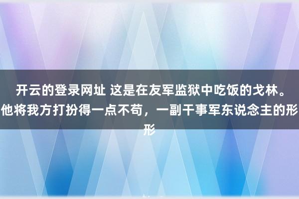 开云的登录网址 这是在友军监狱中吃饭的戈林。他将我方打扮得一点不苟,一副干事军东说念主的形