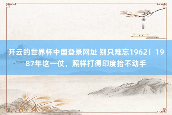 开云的世界杯中国登录网址 别只难忘1962!1987年这一仗,照样打得印度抬不动手