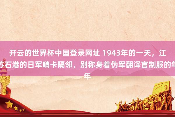 开云的世界杯中国登录网址 1943年的一天，江苏石港的日军哨卡隔邻，别称身着伪军翻译官制服的年