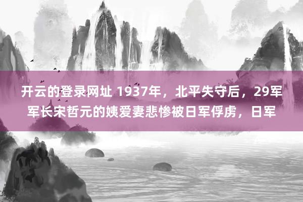 开云的登录网址 1937年,北平失守后,29军军长宋哲元的姨爱妻悲惨被日军俘虏,日军