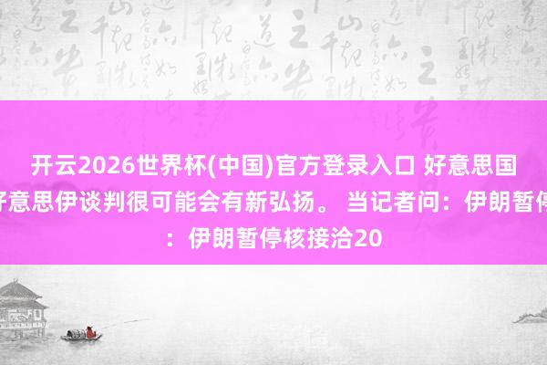 开云2026世界杯(中国)官方登录入口 好意思国衰弱了,好意思伊谈判很可能会有新弘扬。 当记者问:伊朗暂停核接洽20