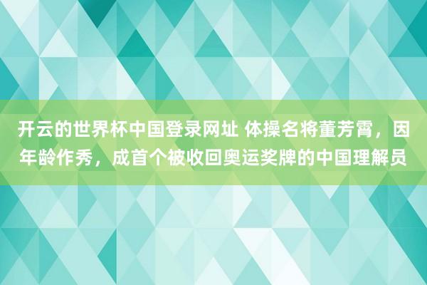 开云的世界杯中国登录网址 体操名将董芳霄,因年龄作秀,成首个被收回奥运奖牌的中国理解员