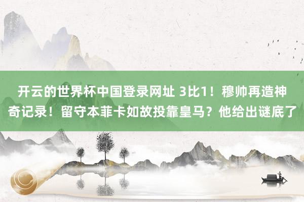 开云的世界杯中国登录网址 3比1!穆帅再造神奇记录!留守本菲卡如故投靠皇马?他给出谜底了