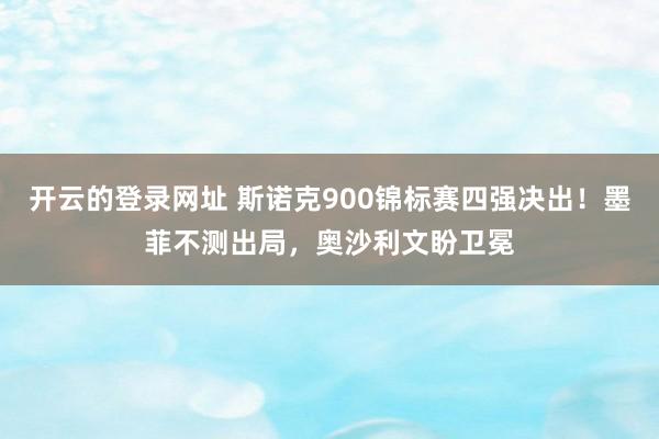 开云的登录网址 斯诺克900锦标赛四强决出!墨菲不测出局,奥沙利文盼卫冕