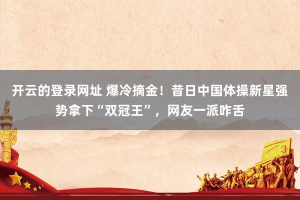 开云的登录网址 爆冷摘金!昔日中国体操新星强势拿下“双冠王”,网友一派咋舌