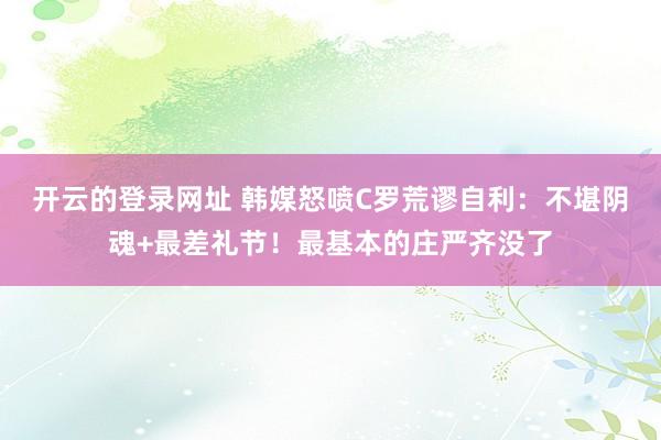 开云的登录网址 韩媒怒喷C罗荒谬自利:不堪阴魂+最差礼节!最基本的庄严齐没了