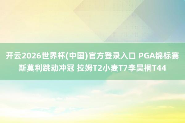 开云2026世界杯(中国)官方登录入口 PGA锦标赛斯莫利跳动冲冠 拉姆T2小麦T7李昊桐T44