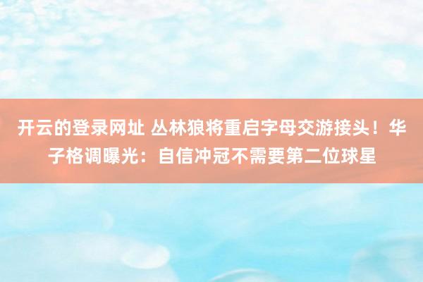 开云的登录网址 丛林狼将重启字母交游接头!华子格调曝光:自信冲冠不需要第二位球星