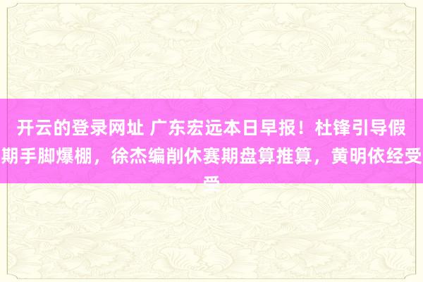 开云的登录网址 广东宏远本日早报!杜锋引导假期手脚爆棚,徐杰编削休赛期盘算推算,黄明依经受