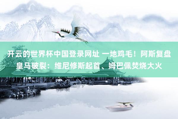 开云的世界杯中国登录网址 一地鸡毛!阿斯复盘皇马破裂:维尼修斯起首、姆巴佩焚烧大火