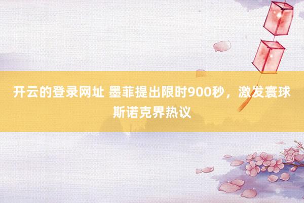 开云的登录网址 墨菲提出限时900秒,激发寰球斯诺克界热议
