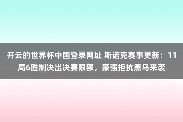 开云的世界杯中国登录网址 斯诺克赛事更新:11局6胜制决出决赛限额,豪强拒抗黑马来袭