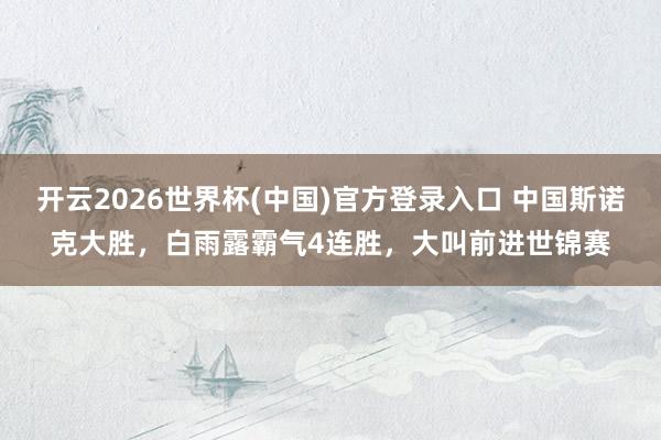 开云2026世界杯(中国)官方登录入口 中国斯诺克大胜,白雨露霸气4连胜,大叫前进世锦赛