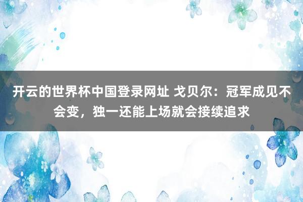 开云的世界杯中国登录网址 戈贝尔:冠军成见不会变,独一还能上场就会接续追求