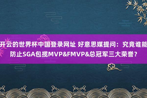 开云的世界杯中国登录网址 好意思媒提问:究竟谁能防止SGA包揽MVP&FMVP&总冠军三大荣誉?