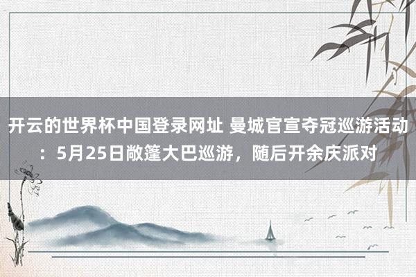开云的世界杯中国登录网址 曼城官宣夺冠巡游活动:5月25日敞篷大巴巡游,随后开余庆派对