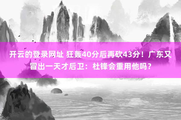 开云的登录网址 狂轰40分后再砍43分!广东又冒出一天才后卫:杜锋会重用他吗?
