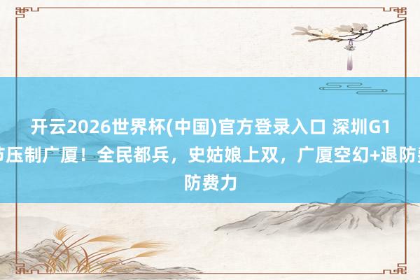 开云2026世界杯(中国)官方登录入口 深圳G1首节压制广厦!全民都兵,史姑娘上双,广厦空幻+退防费力