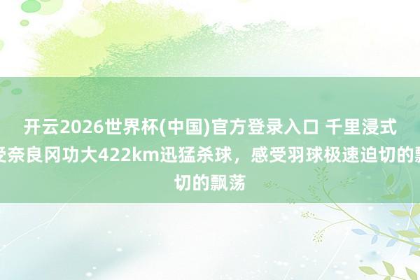 开云2026世界杯(中国)官方登录入口 千里浸式感受奈良冈功大422km迅猛杀球，感受羽球极速迫切的飘荡