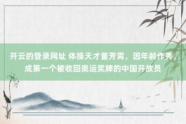 开云的登录网址 体操天才董芳霄,因年龄作秀,成第一个被收回奥运奖牌的中国开放员