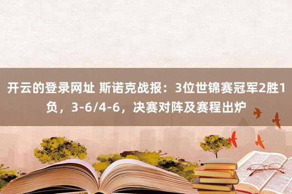 开云的登录网址 斯诺克战报:3位世锦赛冠军2胜1负,3-6/4-6,决赛对阵及赛程出炉