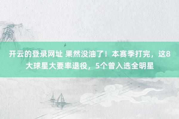 开云的登录网址 果然没油了!本赛季打完,这8大球星大要率退役,5个曾入选全明星