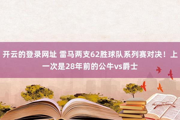 开云的登录网址 雷马两支62胜球队系列赛对决!上一次是28年前的公牛vs爵士