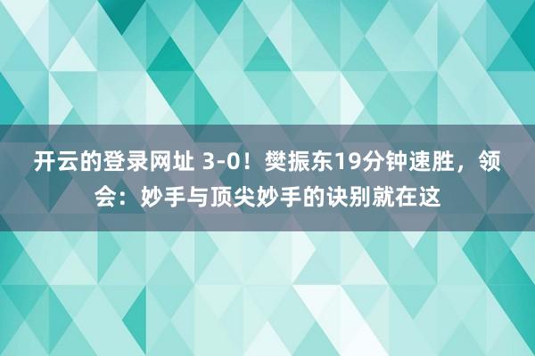 开云的登录网址 3-0!樊振东19分钟速胜,领会:妙手与顶尖妙手的诀别就在这