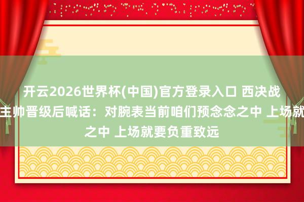 开云2026世界杯(中国)官方登录入口 西决战雷霆!马刺主帅晋级后喊话:对腕表当前咱们预念念之中 上场就要负重致远