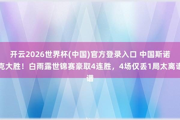 开云2026世界杯(中国)官方登录入口 中国斯诺克大胜!白雨露世锦赛豪取4连胜,4场仅丢1局太离谱