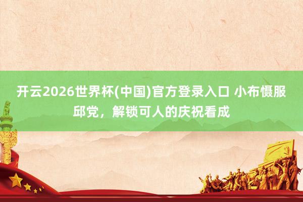 开云2026世界杯(中国)官方登录入口 小布慑服邱党,解锁可人的庆祝看成