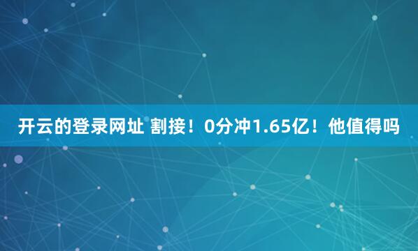 开云的登录网址 割接!0分冲1.65亿!他值得吗
