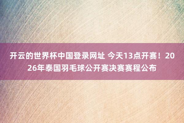 开云的世界杯中国登录网址 今天13点开赛!2026年泰国羽毛球公开赛决赛赛程公布